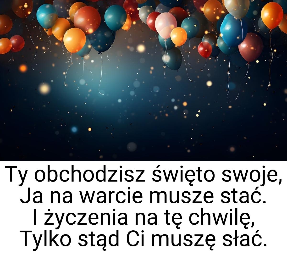 Ty obchodzisz święto swoje, Ja na warcie musze stać. I