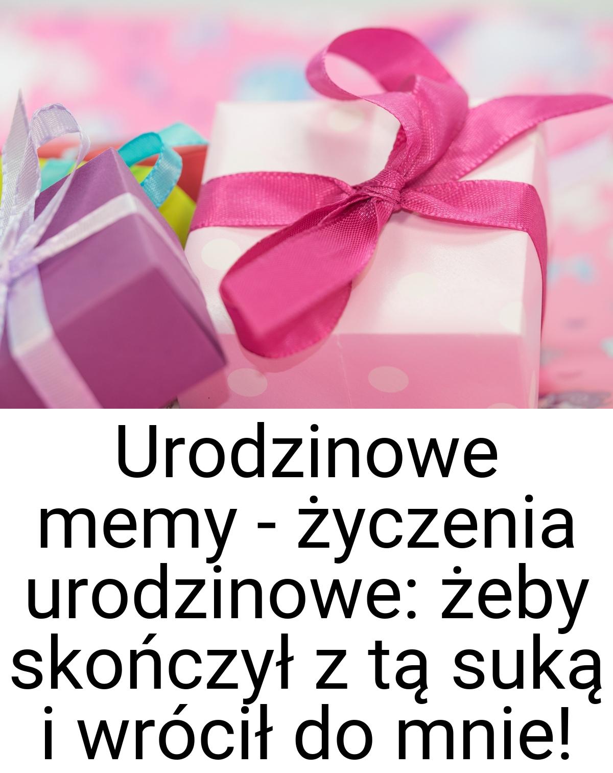 Urodzinowe memy - życzenia urodzinowe: żeby skończył z tą