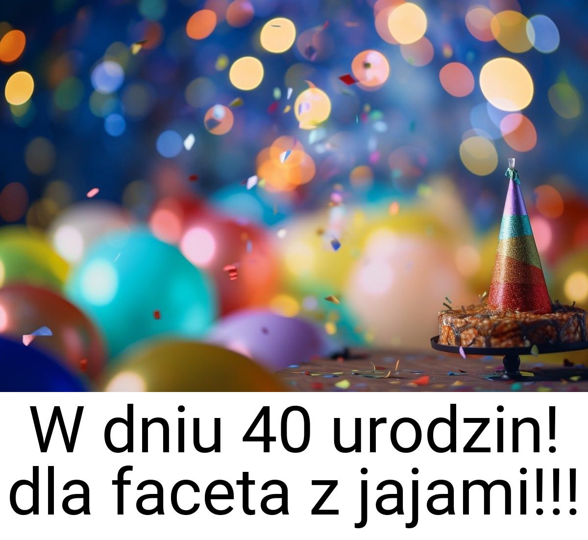 W dniu 40 urodzin! dla faceta z jajami