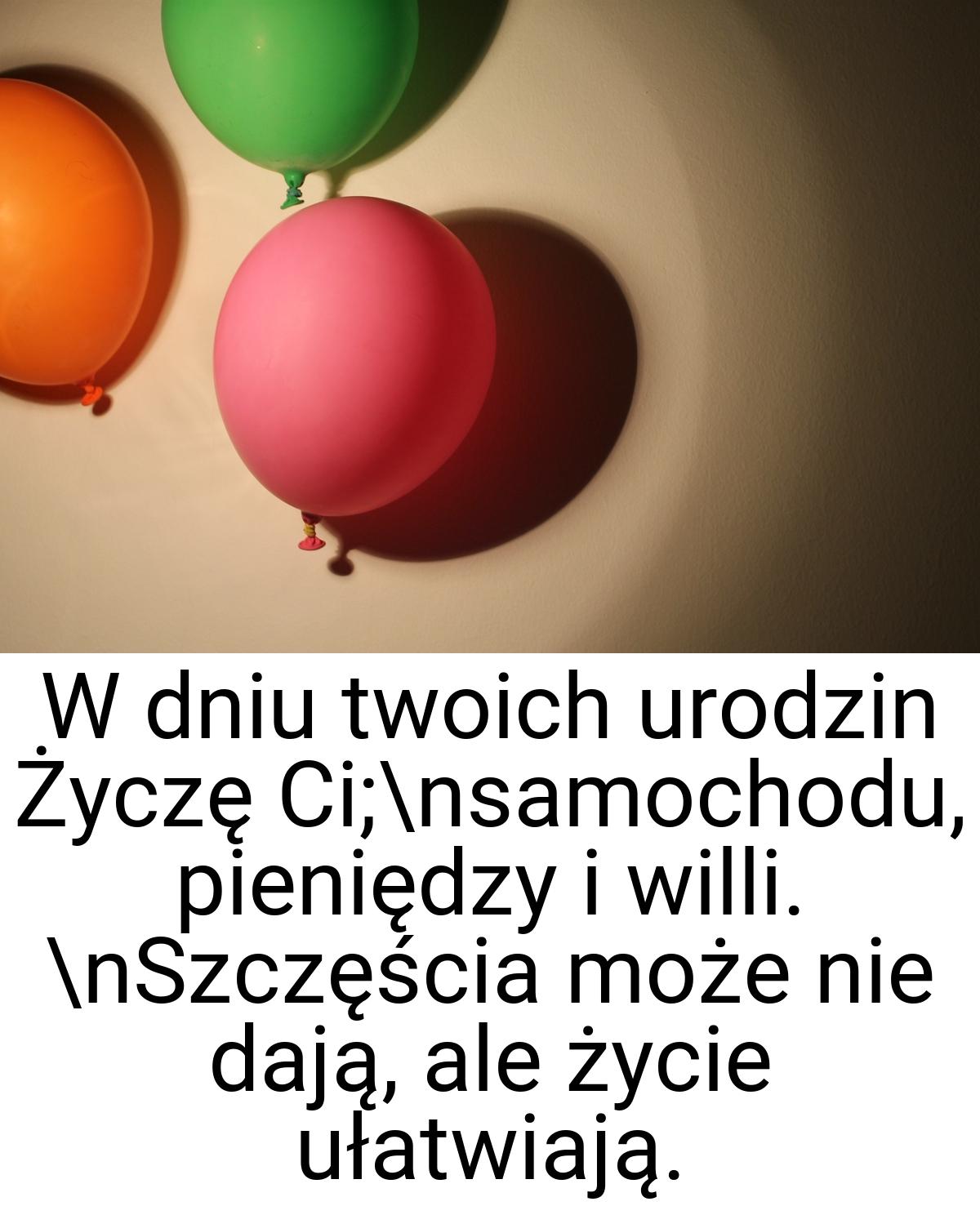 W dniu twoich urodzin Życzę Ci;\nsamochodu, pieniędzy i