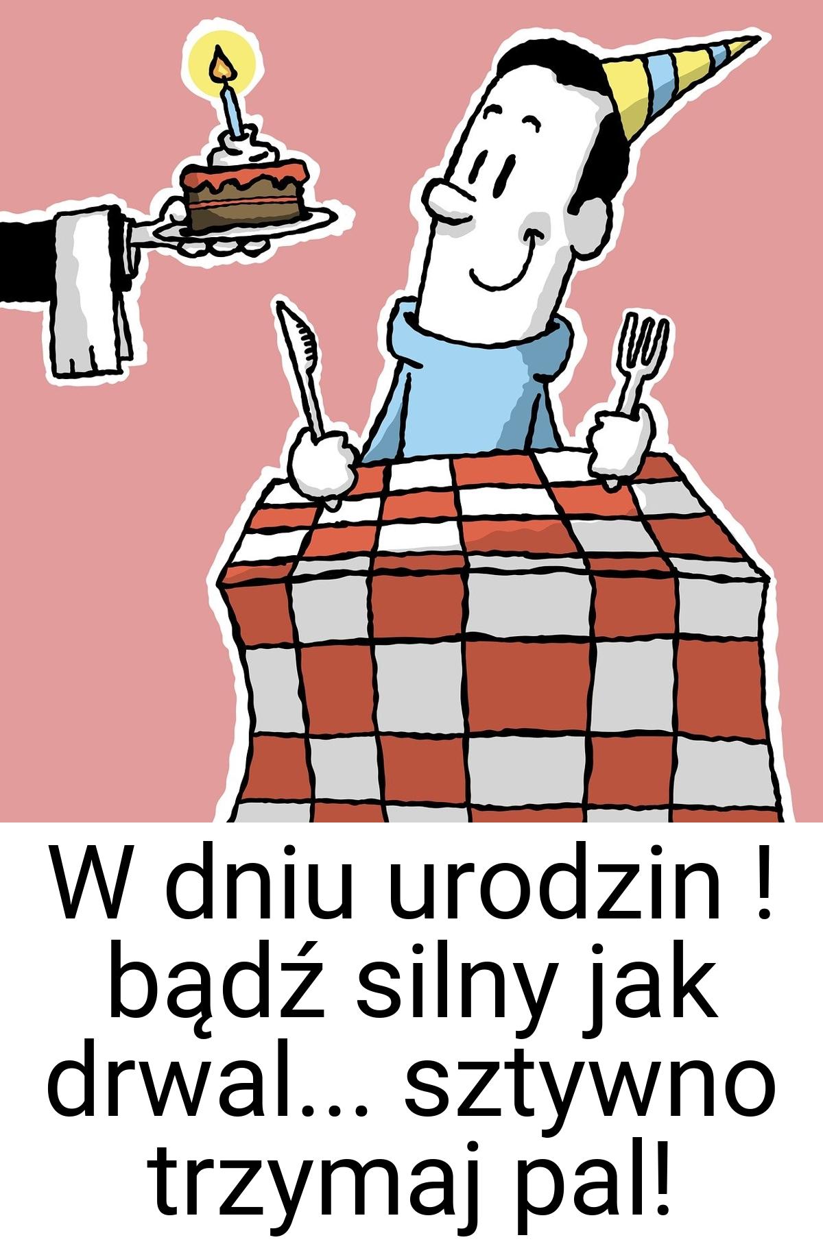 W dniu urodzin ! bądź silny jak drwal... sztywno trzymaj