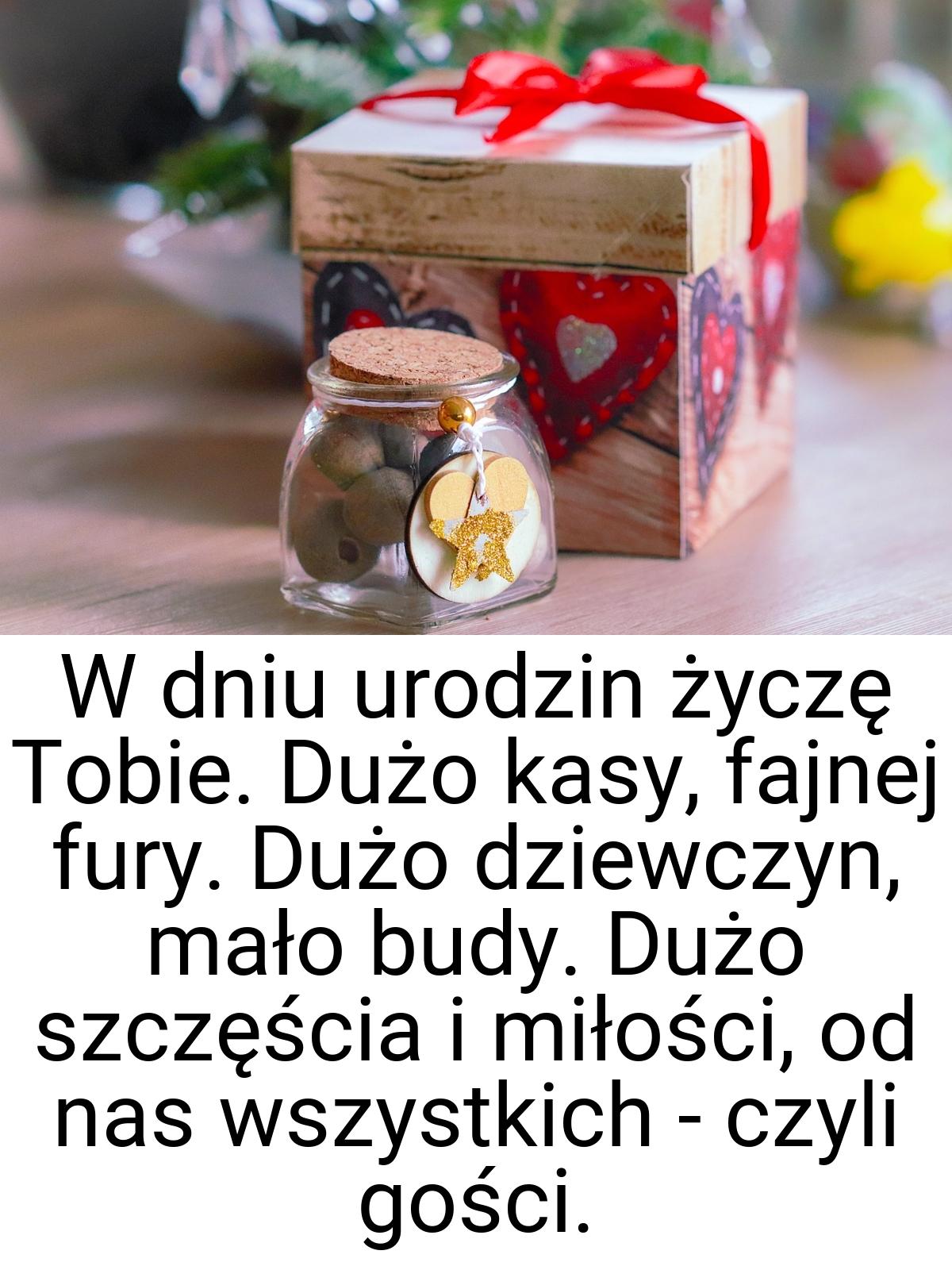 W dniu urodzin życzę Tobie. Dużo kasy, fajnej fury. Dużo