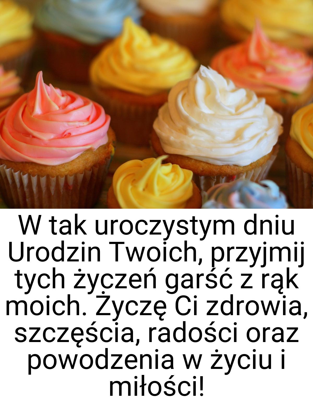 W tak uroczystym dniu Urodzin Twoich, przyjmij tych życzeń