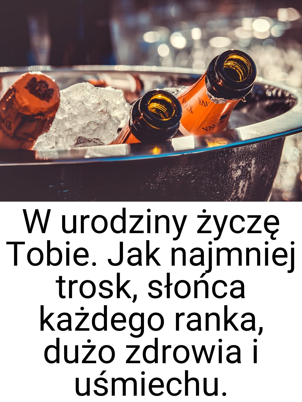 W urodziny życzę Tobie. Jak najmniej trosk, słońca każdego