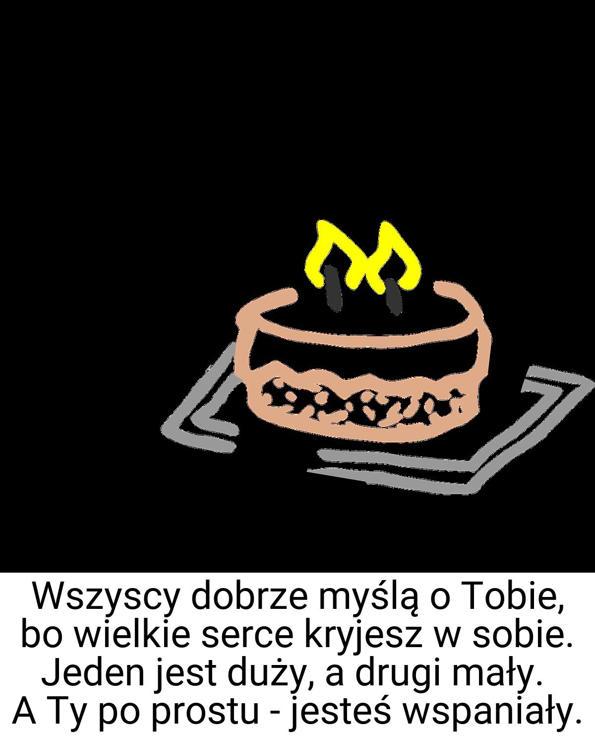 Wszyscy dobrze myślą o Tobie, bo wielkie serce kryjesz w