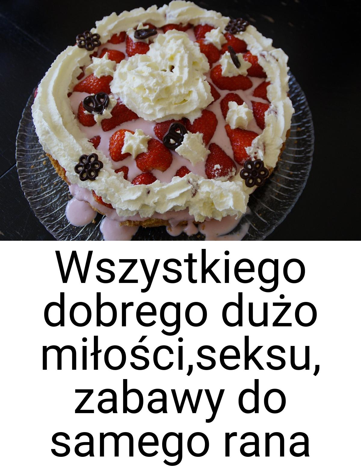 Wszystkiego dobrego dużo miłości,seksu, zabawy do samego