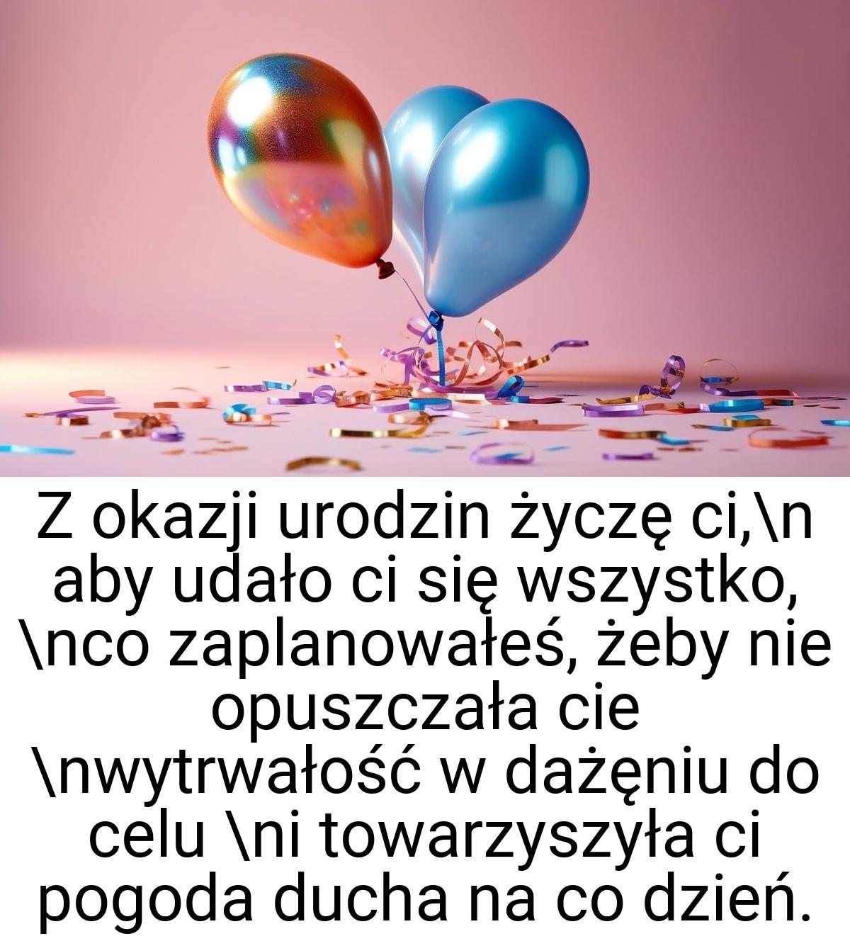 Z okazji urodzin życzę ci,\n aby udało ci się wszystko