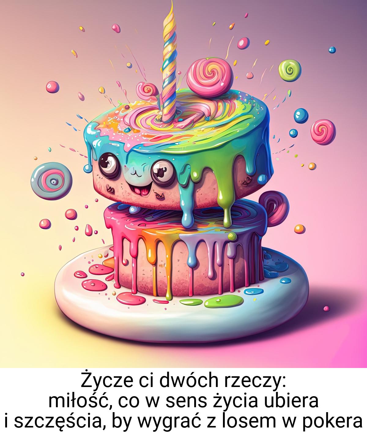 Życze ci dwóch rzeczy: miłość, co w sens życia ubiera i