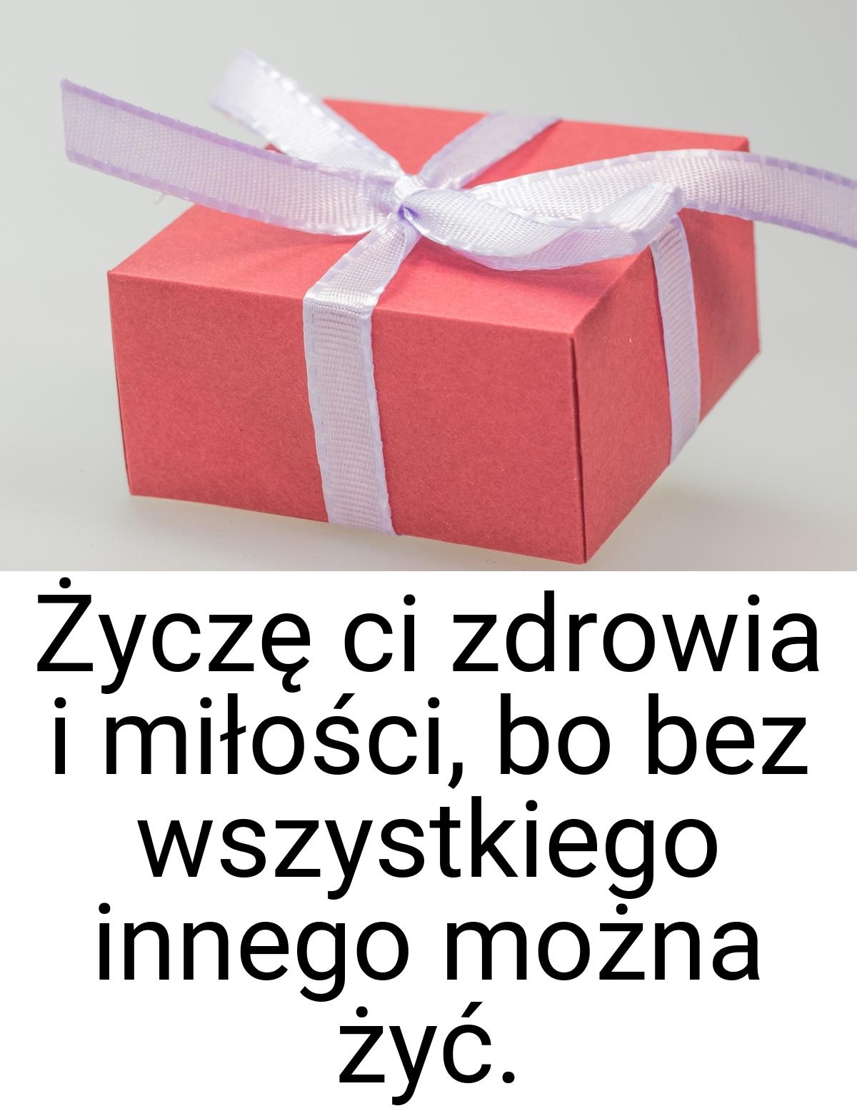 Życzę ci zdrowia i miłości, bo bez wszystkiego innego można