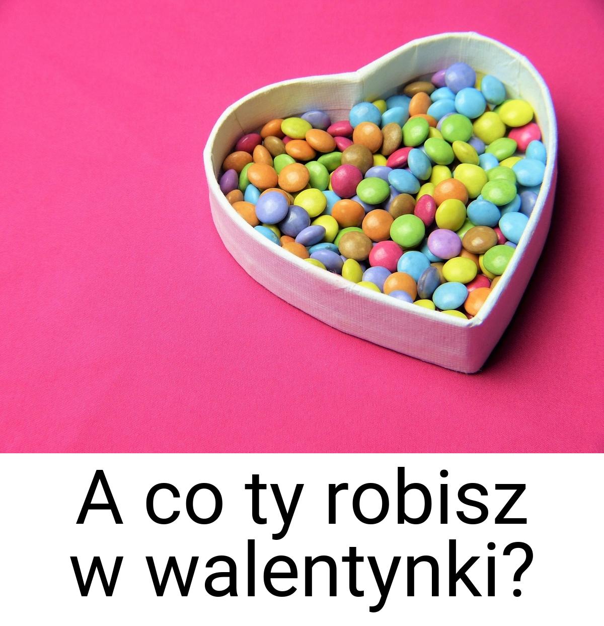 A co ty robisz w walentynki