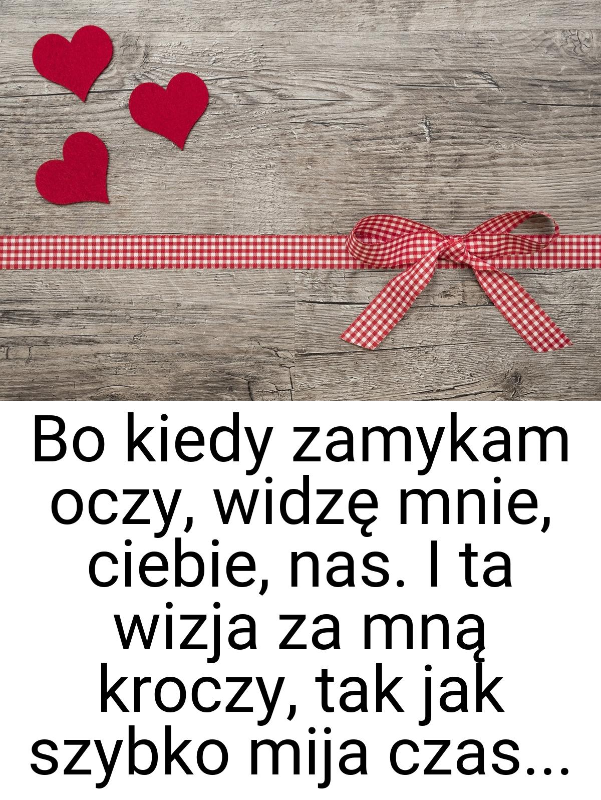 Bo kiedy zamykam oczy, widzę mnie, ciebie, nas. I ta wizja