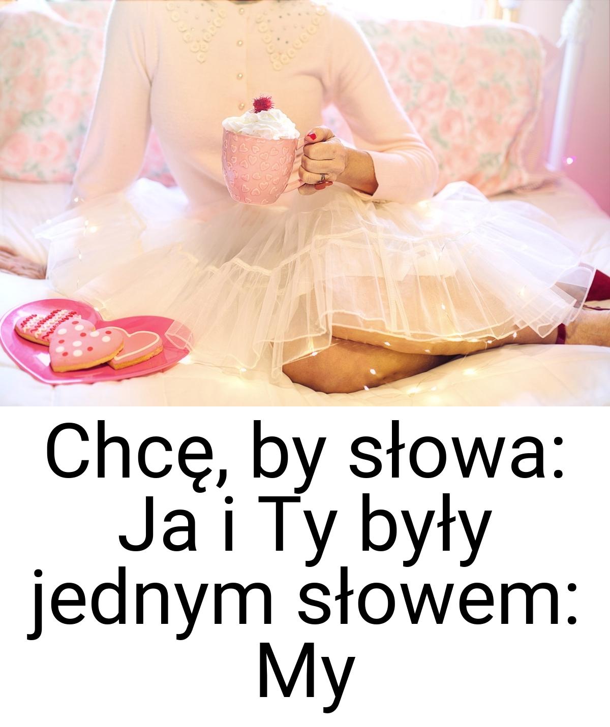 Chcę, by słowa: Ja i Ty były jednym słowem: My