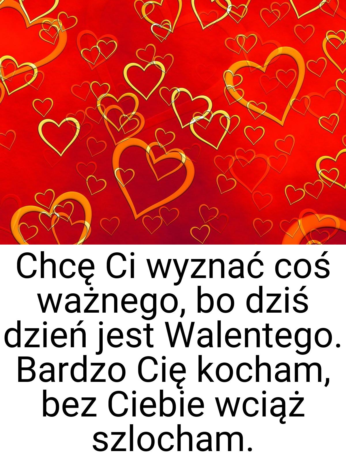 Chcę Ci wyznać coś ważnego, bo dziś dzień jest Walentego