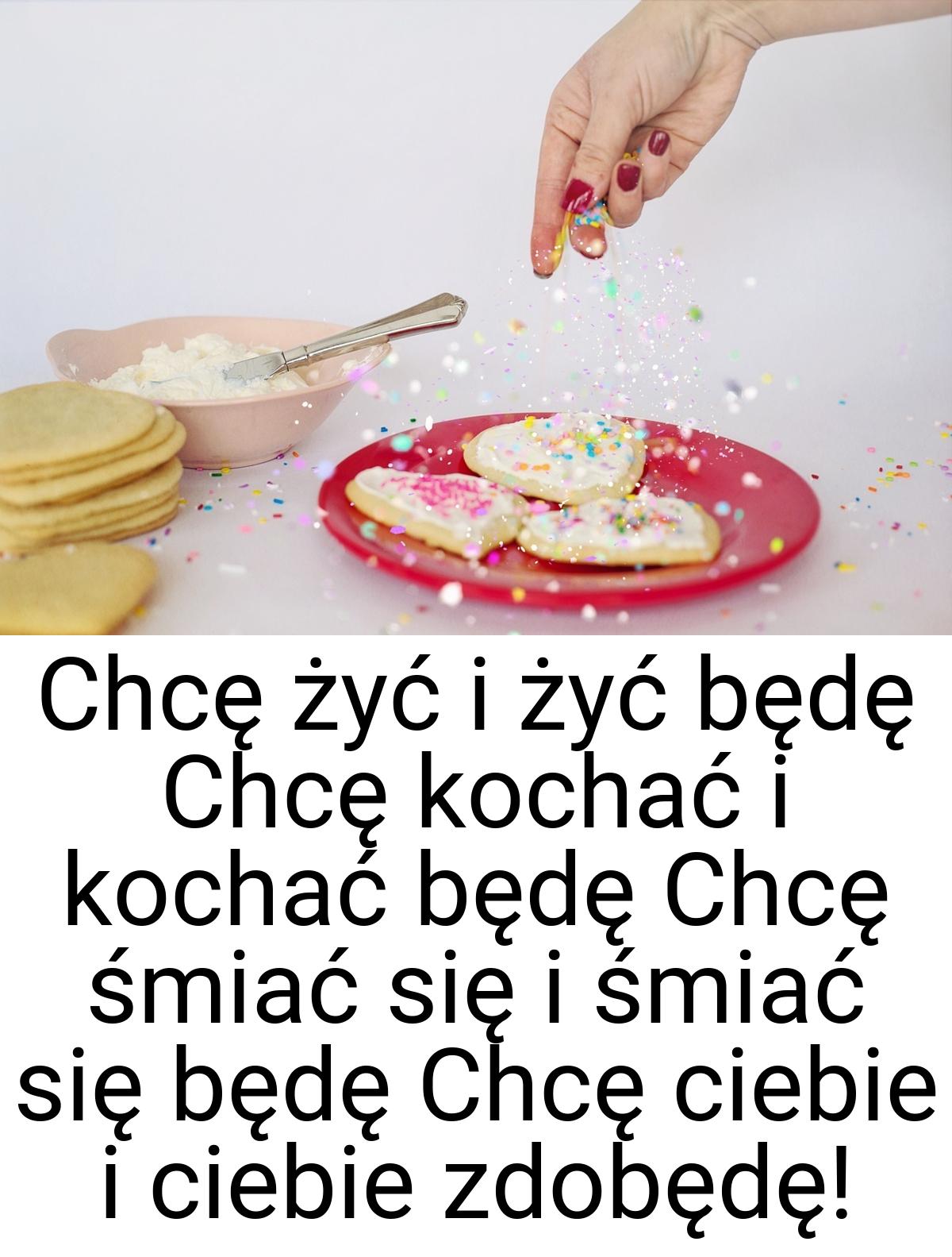 Chcę żyć i żyć będę Chcę kochać i kochać będę Chcę śmiać