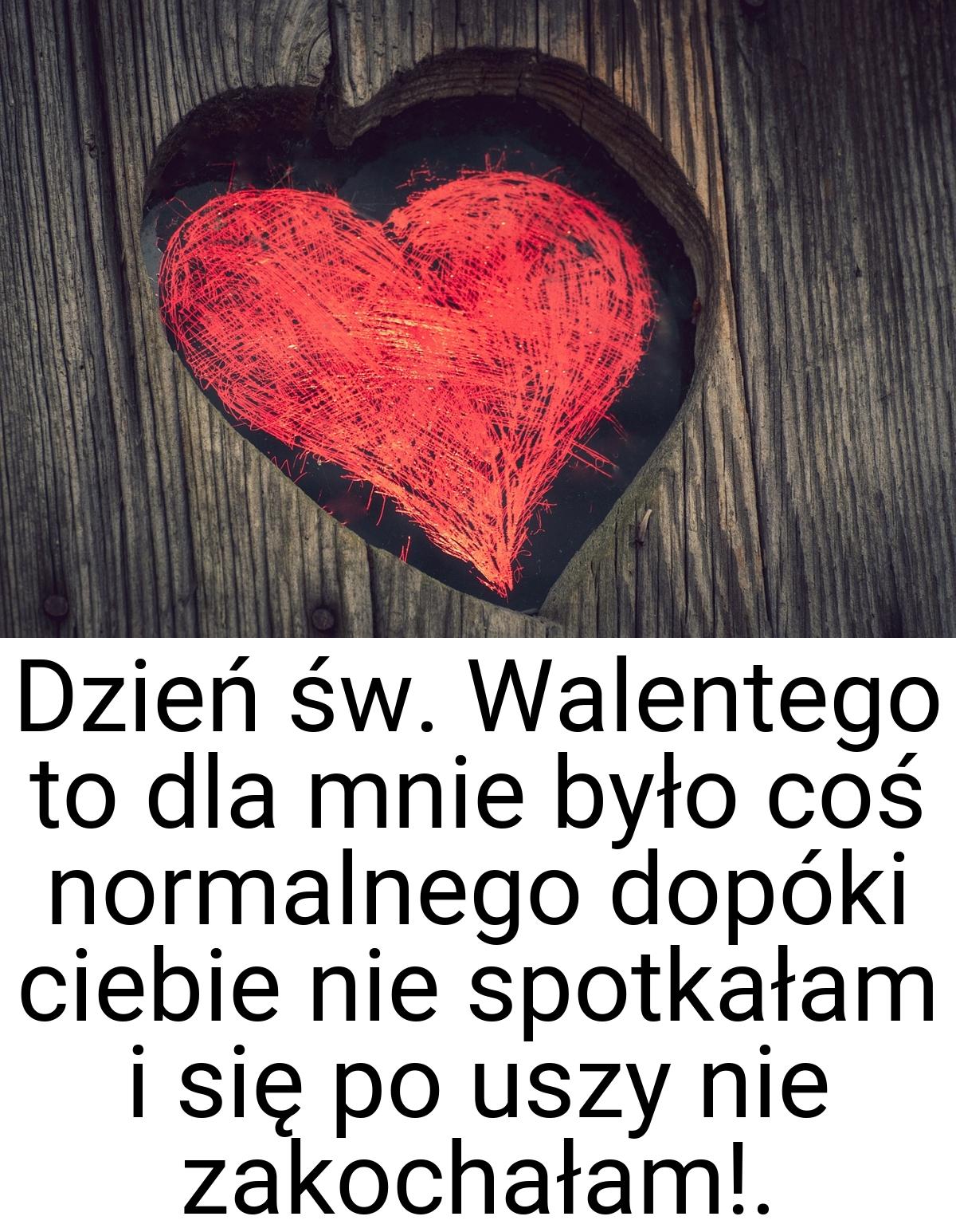 Dzień św. Walentego to dla mnie było coś normalnego dopóki