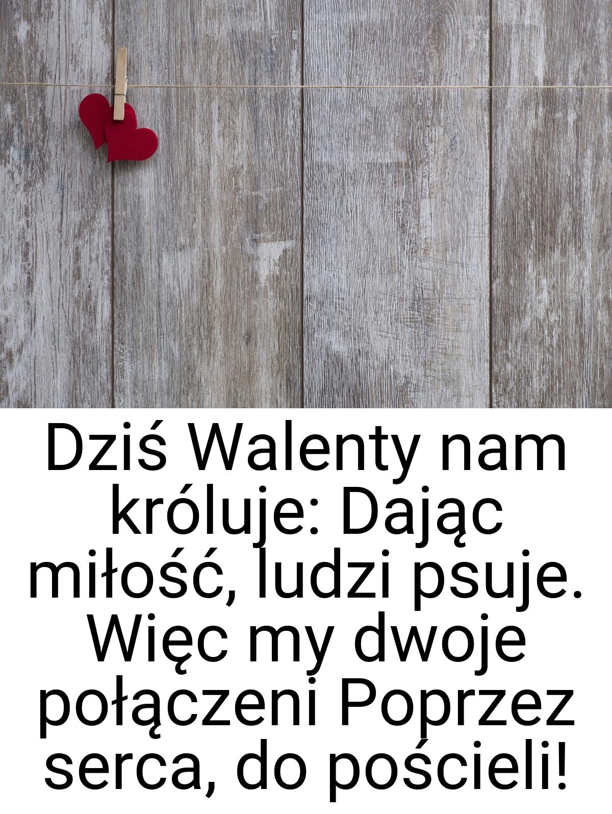 Dziś Walenty nam króluje: Dając miłość, ludzi psuje. Więc