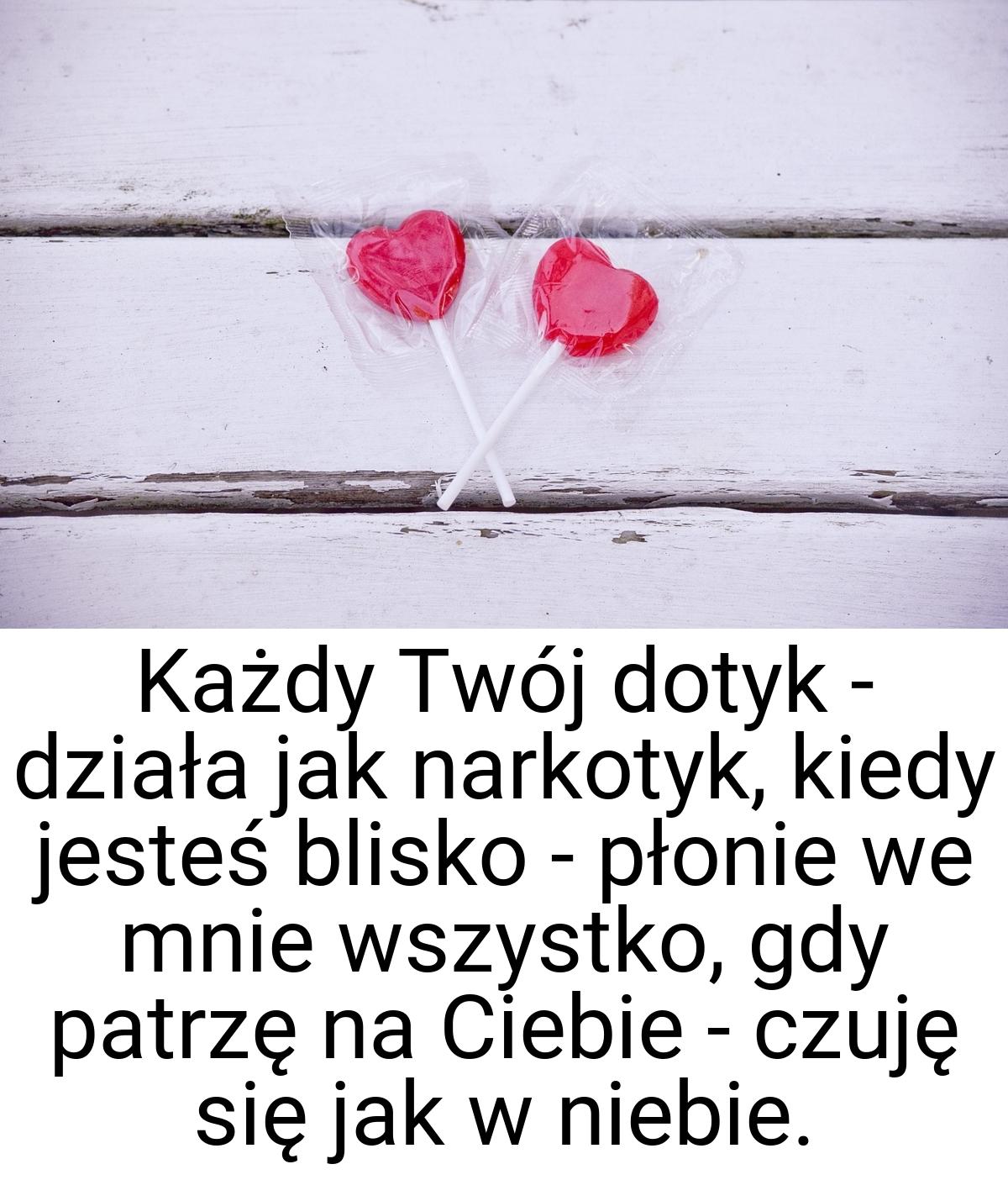 Każdy Twój dotyk - działa jak narkotyk, kiedy jesteś blisko