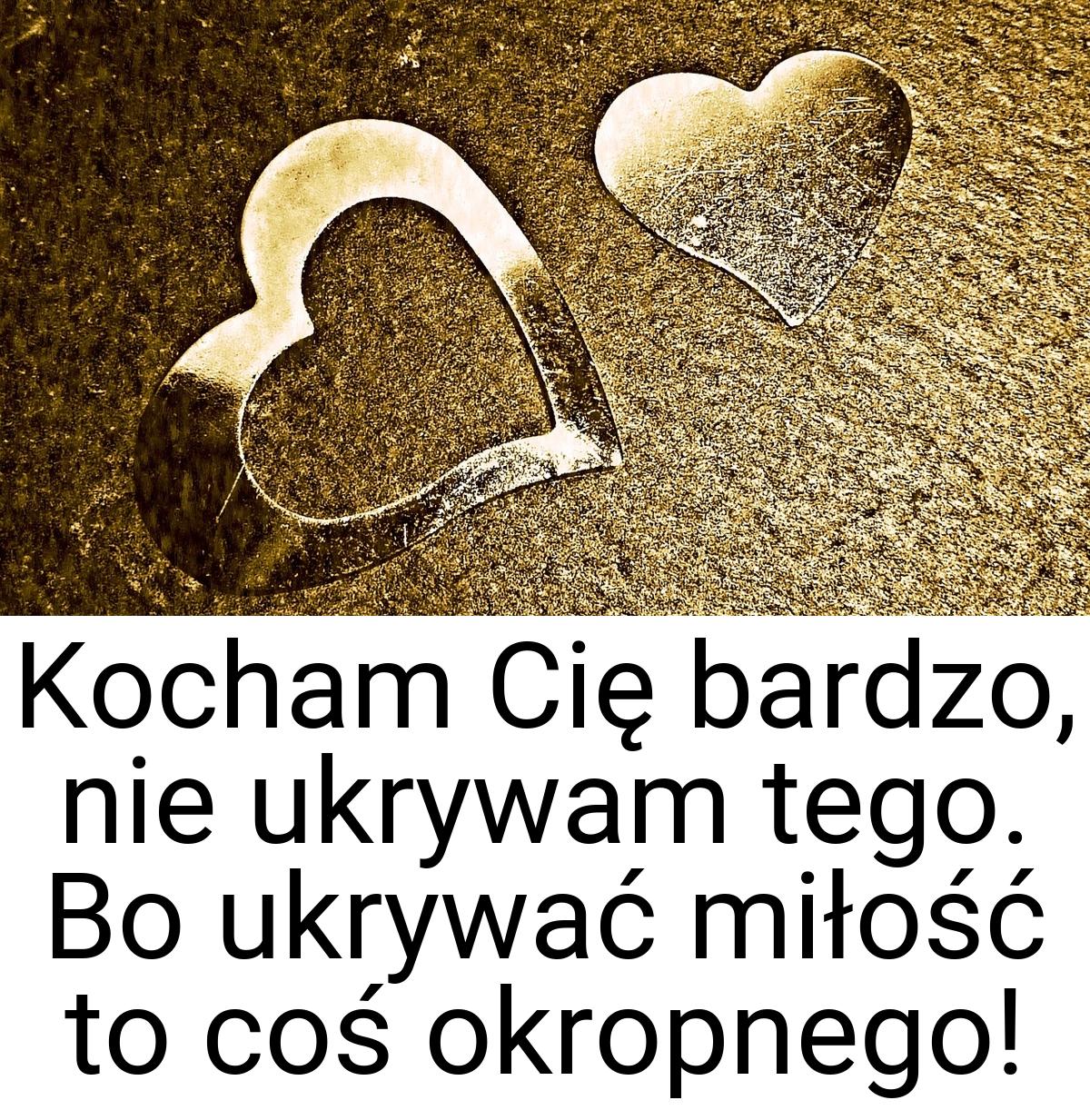 Kocham Cię bardzo, nie ukrywam tego. Bo ukrywać miłość to