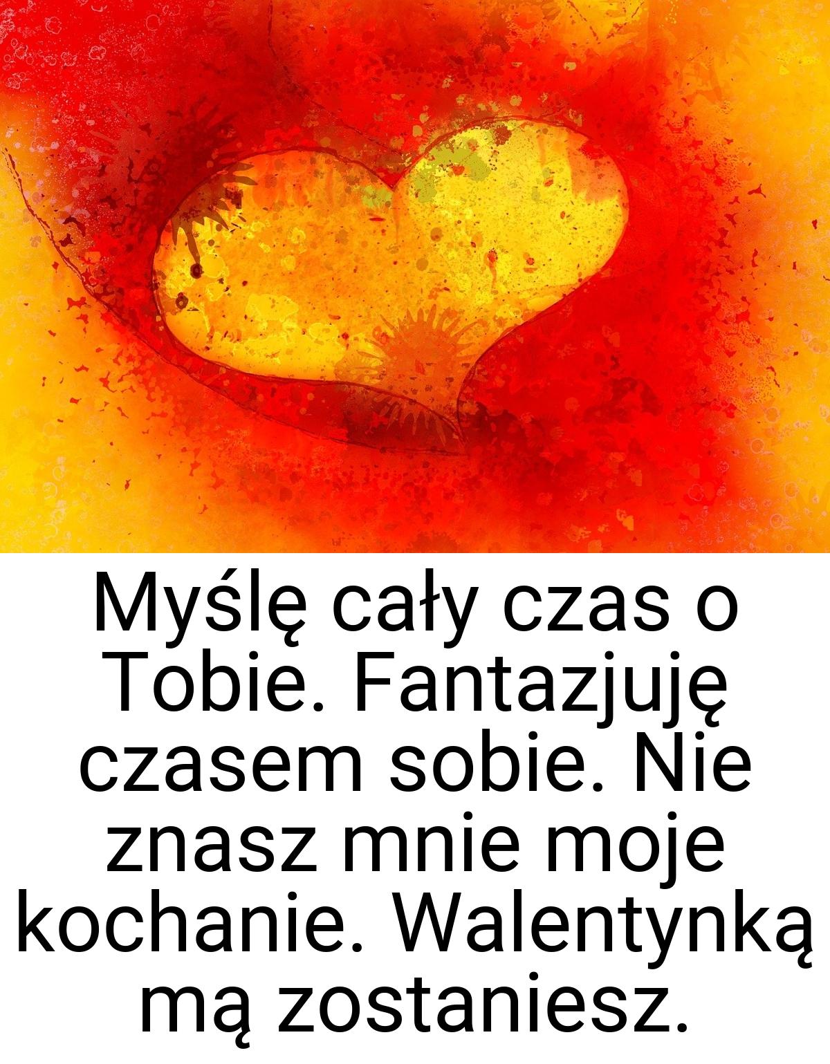 Myślę cały czas o Tobie. Fantazjuję czasem sobie. Nie znasz