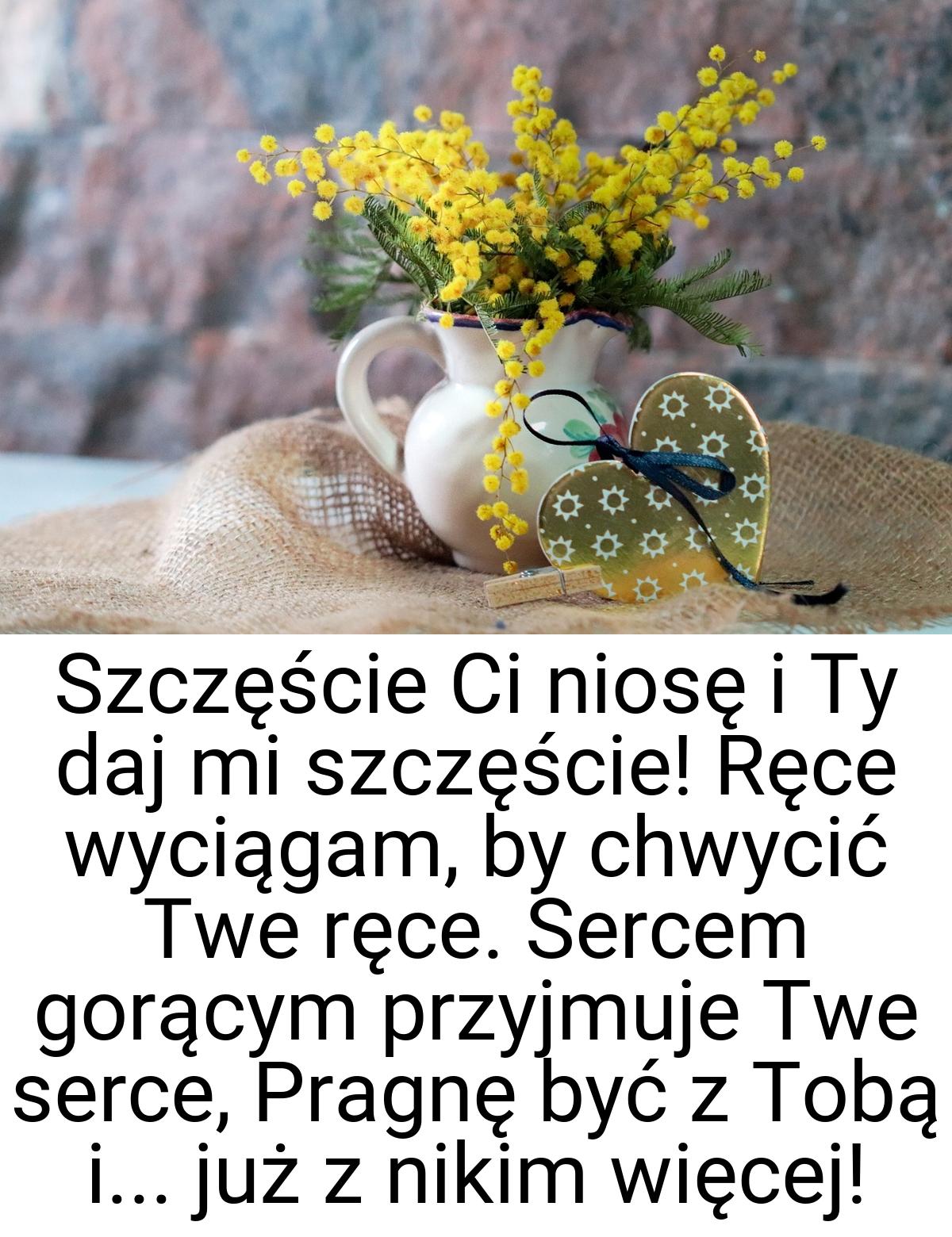 Szczęście Ci niosę i Ty daj mi szczęście! Ręce wyciągam, by