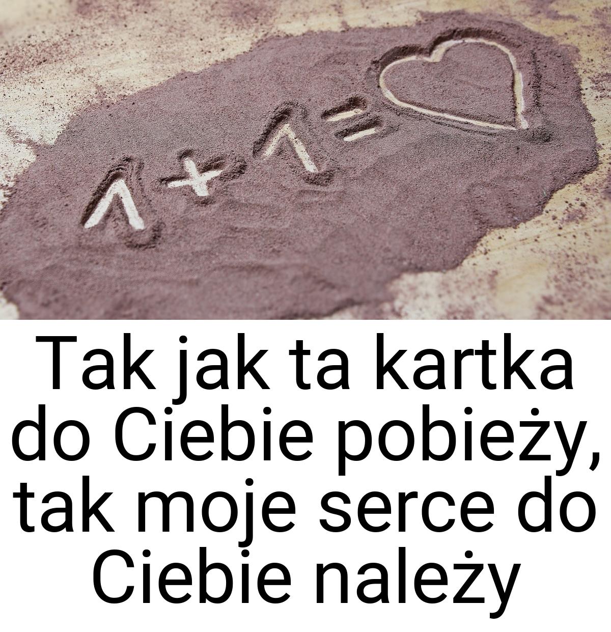 Tak jak ta kartka do Ciebie pobieży, tak moje serce do