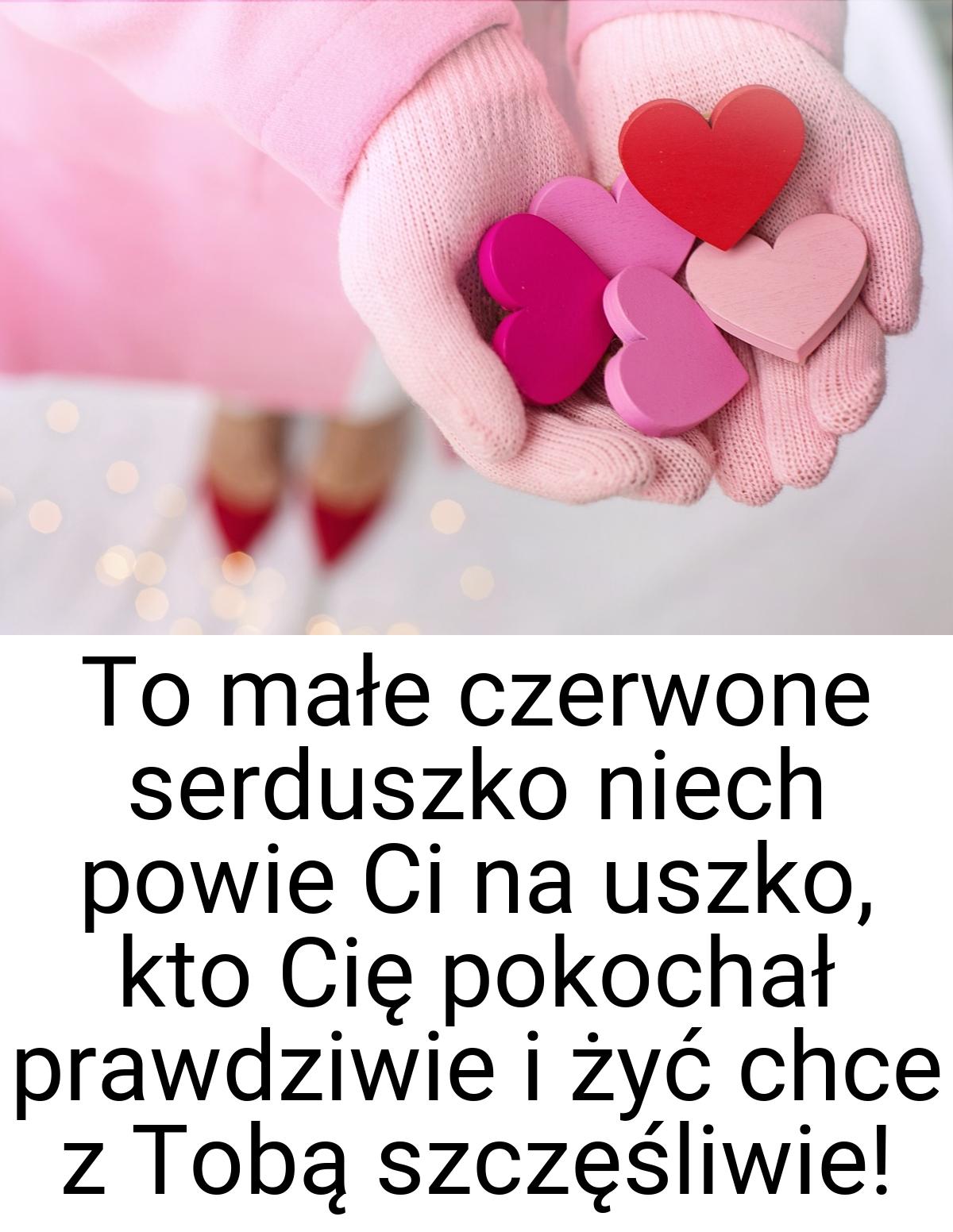 To małe czerwone serduszko niech powie Ci na uszko, kto Cię