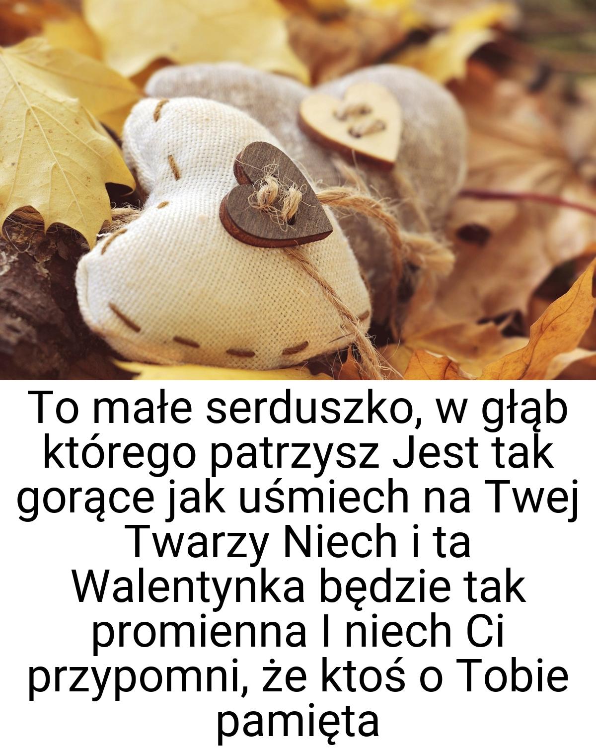 To małe serduszko, w głąb którego patrzysz Jest tak gorące