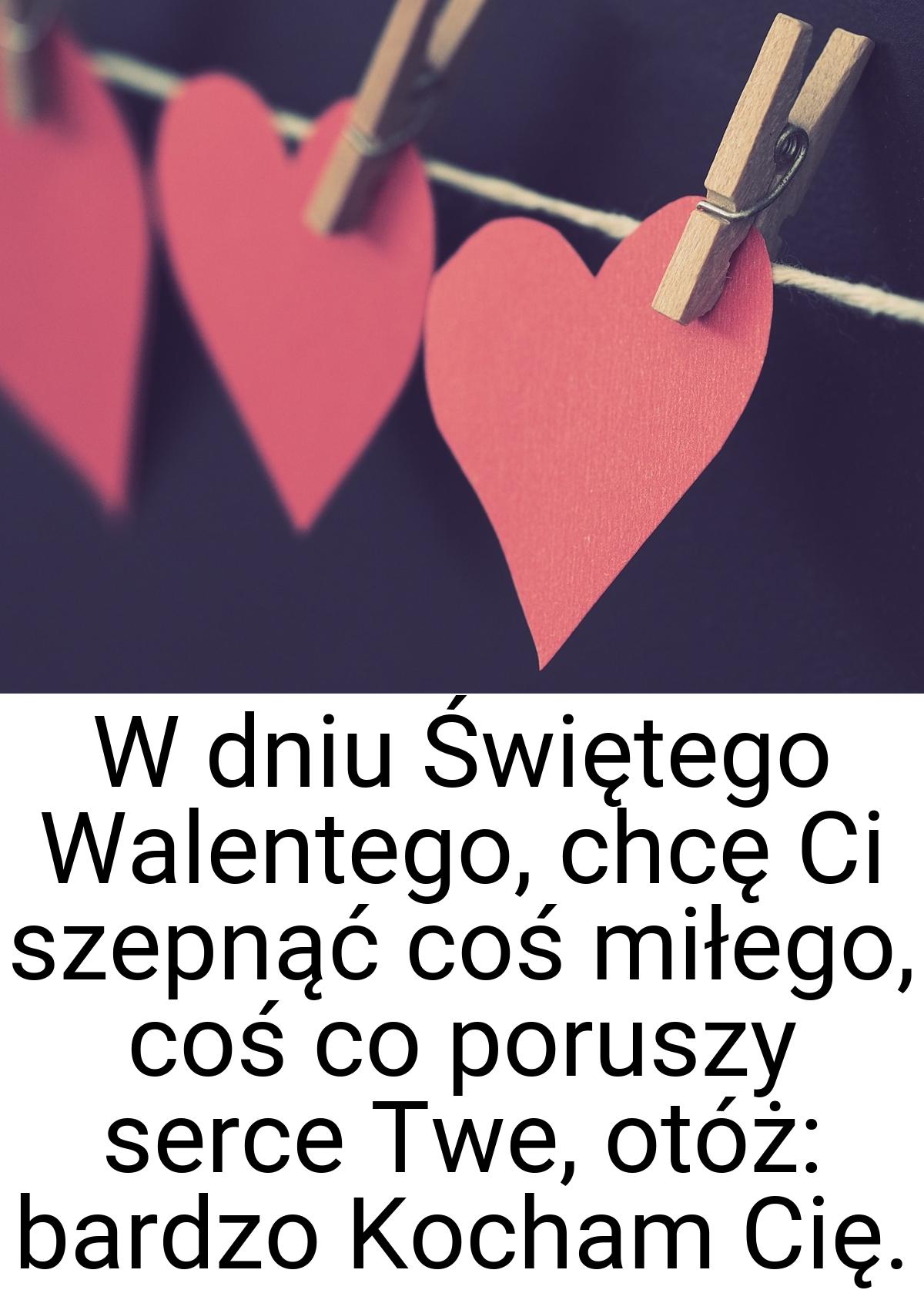 W dniu Świętego Walentego, chcę Ci szepnąć coś miłego, coś