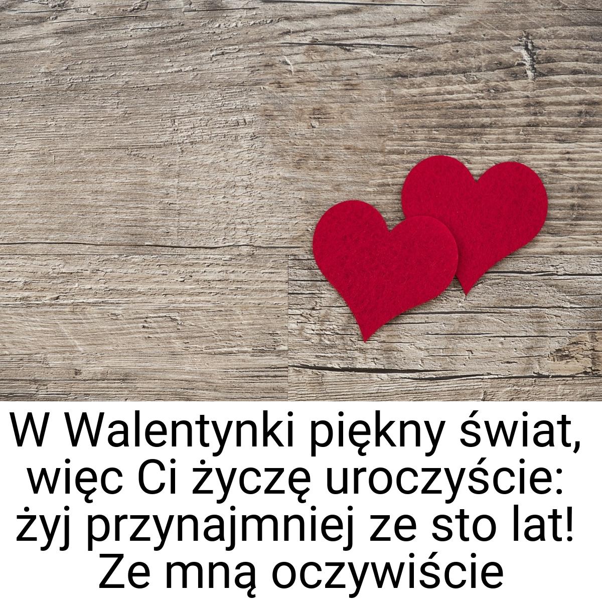 W Walentynki piękny świat, więc Ci życzę uroczyście: żyj