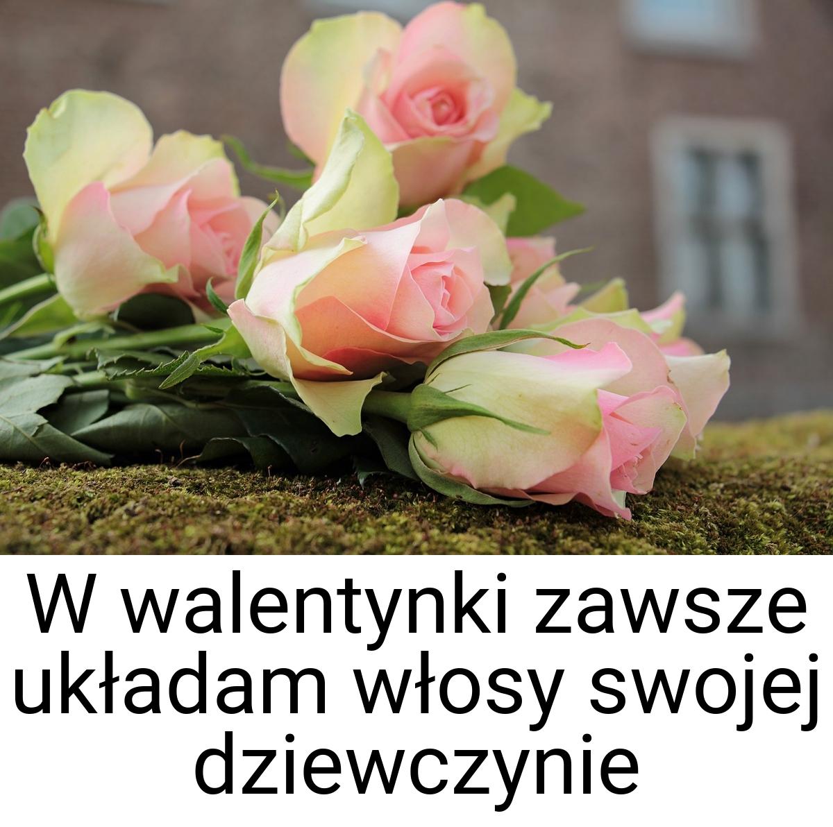 W walentynki zawsze układam włosy swojej dziewczynie