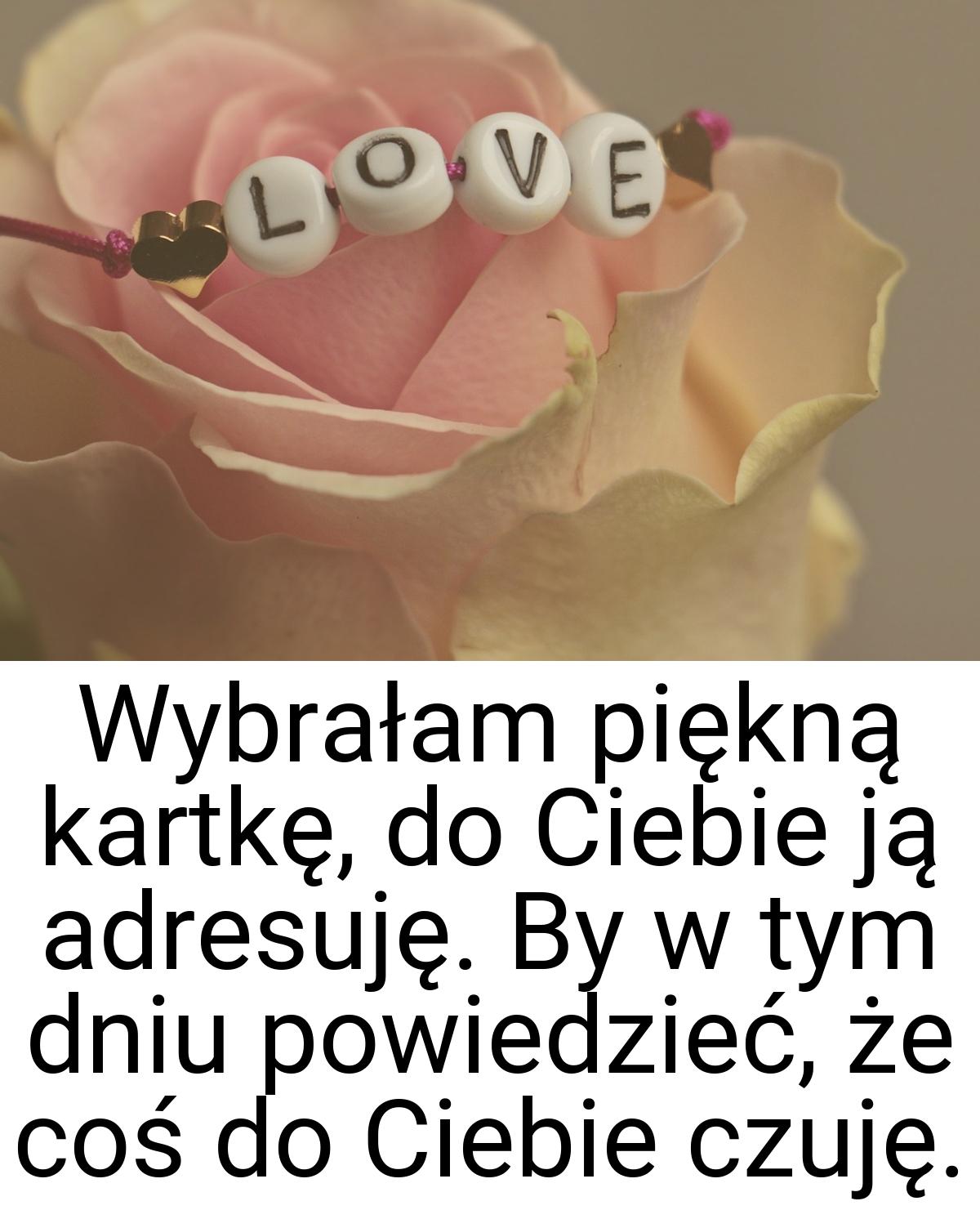 Wybrałam piękną kartkę, do Ciebie ją adresuję. By w tym