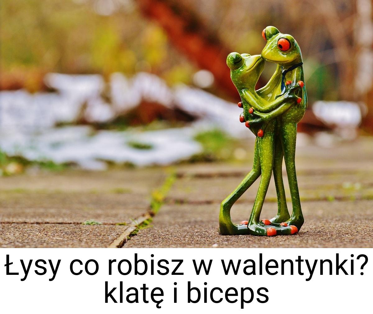 Łysy co robisz w walentynki? klatę i biceps