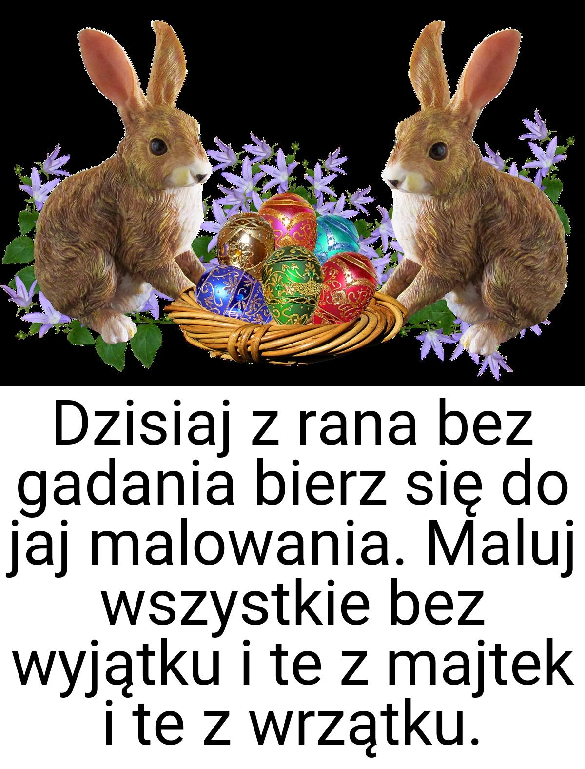 Dzisiaj z rana bez gadania bierz się do jaj malowania