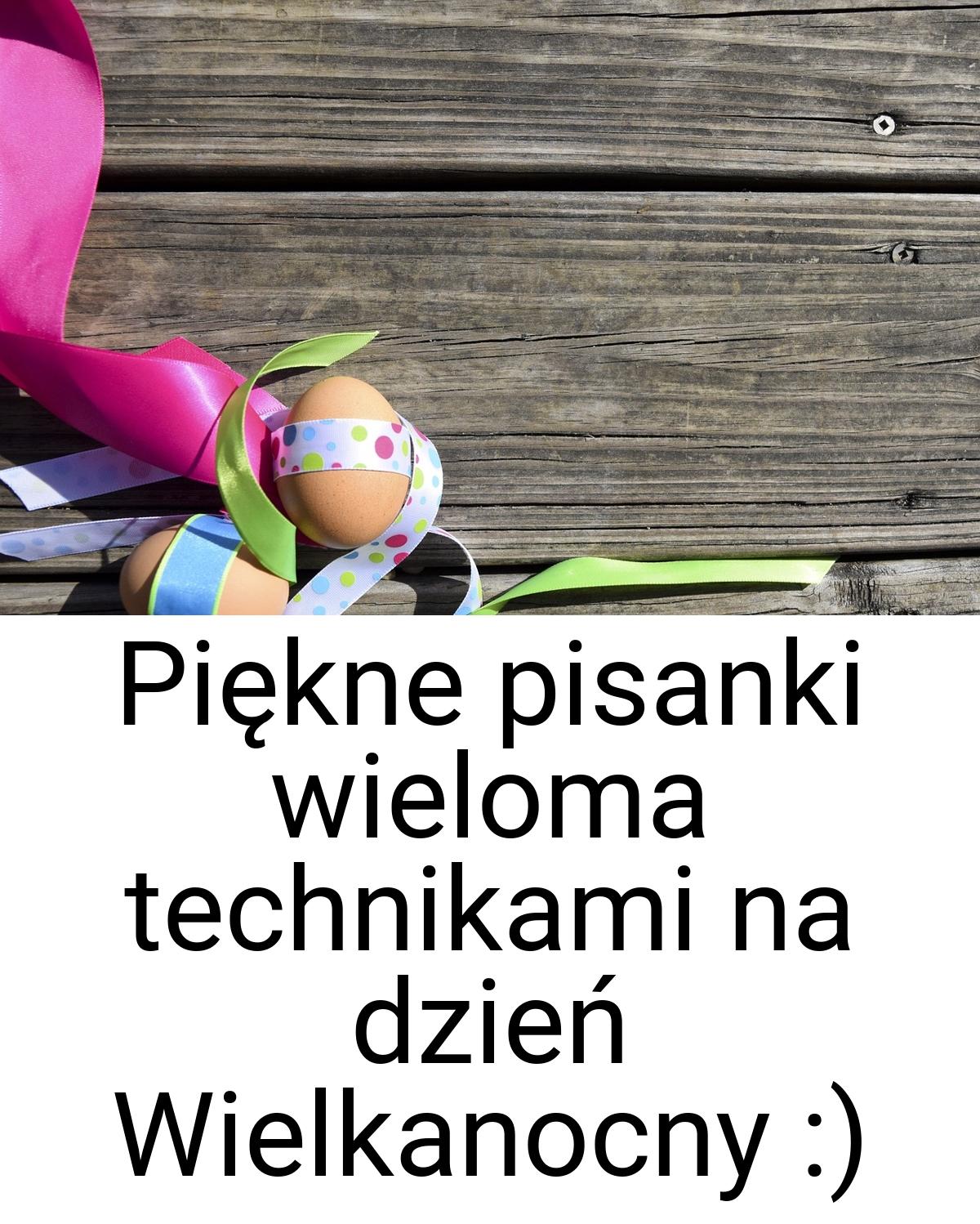 Piękne pisanki wieloma technikami na dzień Wielkanocny