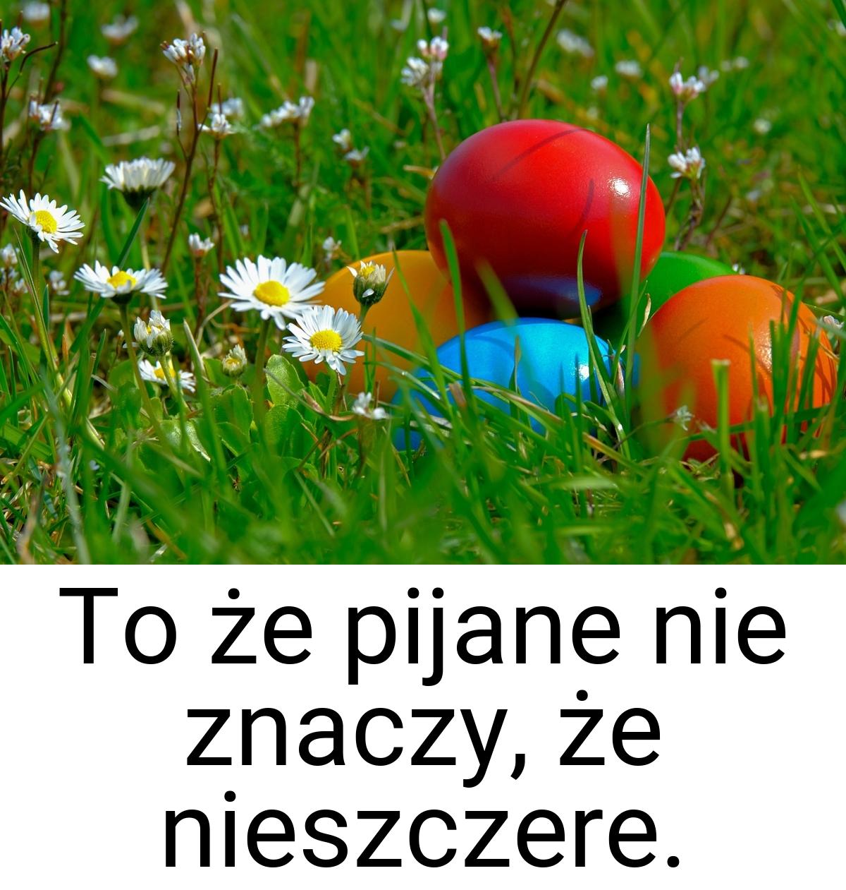 To że pijane nie znaczy, że nieszczere